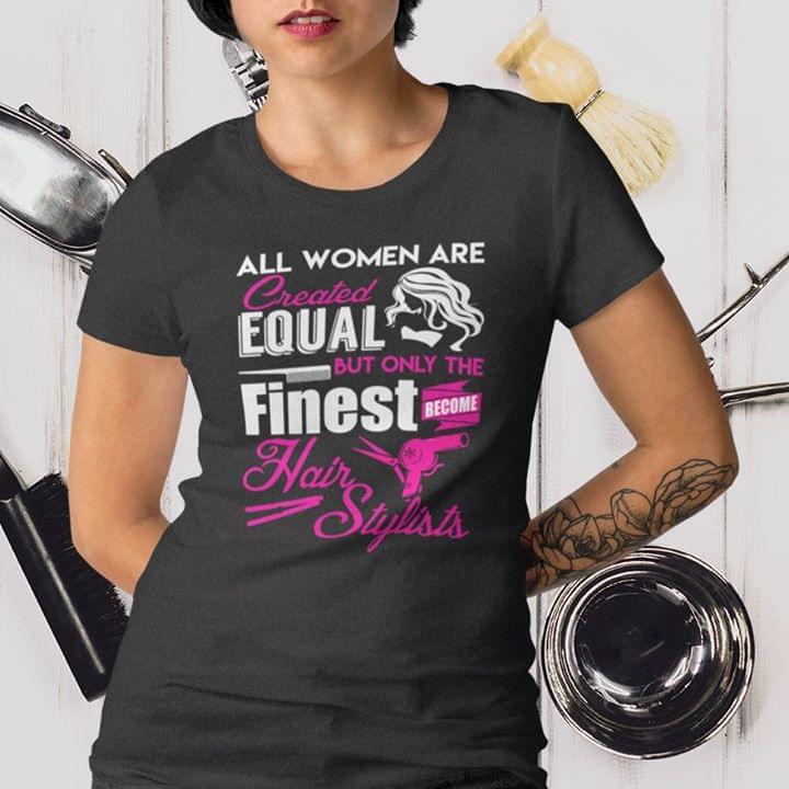 All Women Are Created Equal But Only The Finest Become Hair Stylist Shirt All Women Are Created Equal But Only The Finest Become Hair Stylist Shirt