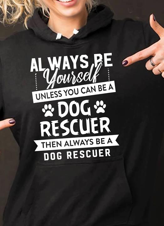 Always Be Yourself Unless You Can Be A Dog Rescuer Then Always Be A Dog Rescuer Hoodie Always Be Yourself Unless You Can Be A Dog Rescuer Then Always Be A Dog Rescuer Hoodie