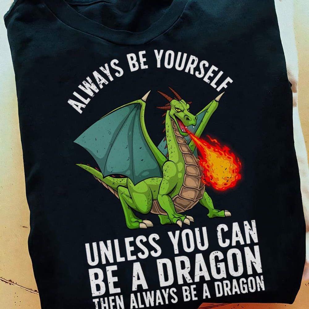 Always Be Yourself, Unless You Can Be A Dragon Then Always Be A Dragon Shirt Always Be Yourself, Unless You Can Be A Dragon Then Always Be A Dragon Shirt