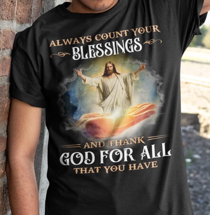 Always Count Your Blessing And Thank God For All That You Have Jesus Shirt Always Count Your Blessing And Thank God For All That You Have Jesus Shirt