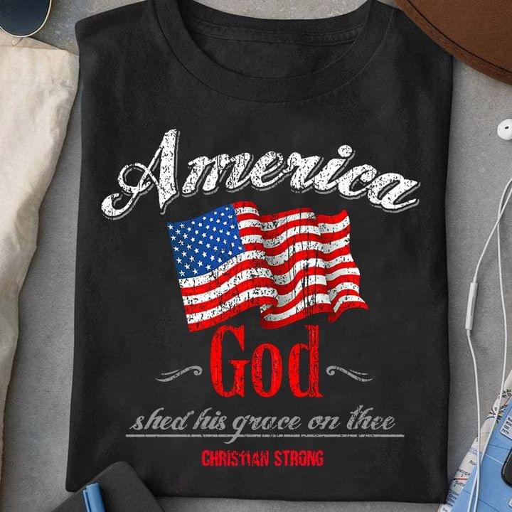 America God Shed His Grace On Thee Christian Strong Flag Of America Shirt America God Shed His Grace On Thee Christian Strong Flag Of America Shirt