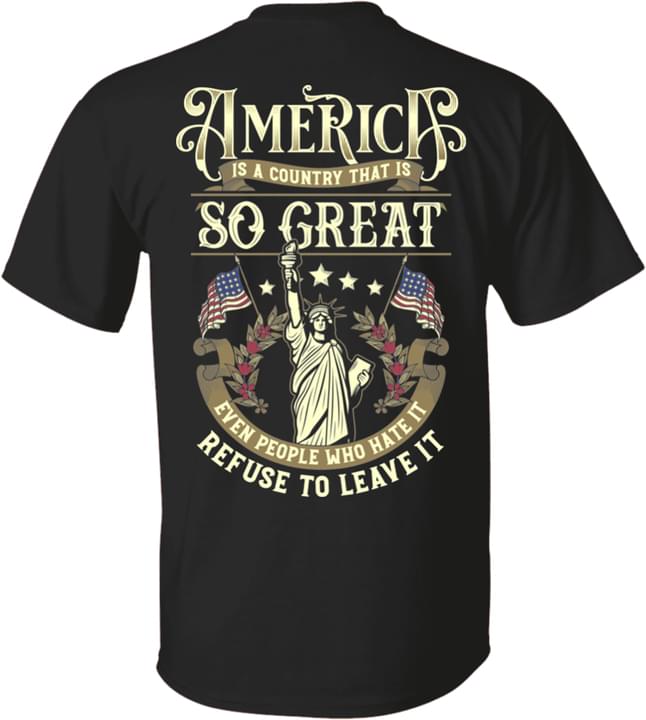 America Is A Country That Is So Great Even People Hate It Refuse To Leave It Statue Of Liberty Flag Of America Shirt America Is A Country That Is So Great Even People Hate It Refuse To Leave It Statue Of Liberty Flag Of America Shirt