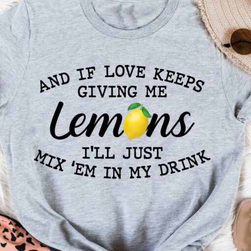 And If Love Keeps Giving Me Lemons I’ll Just Mix Em In My Drink Shirt