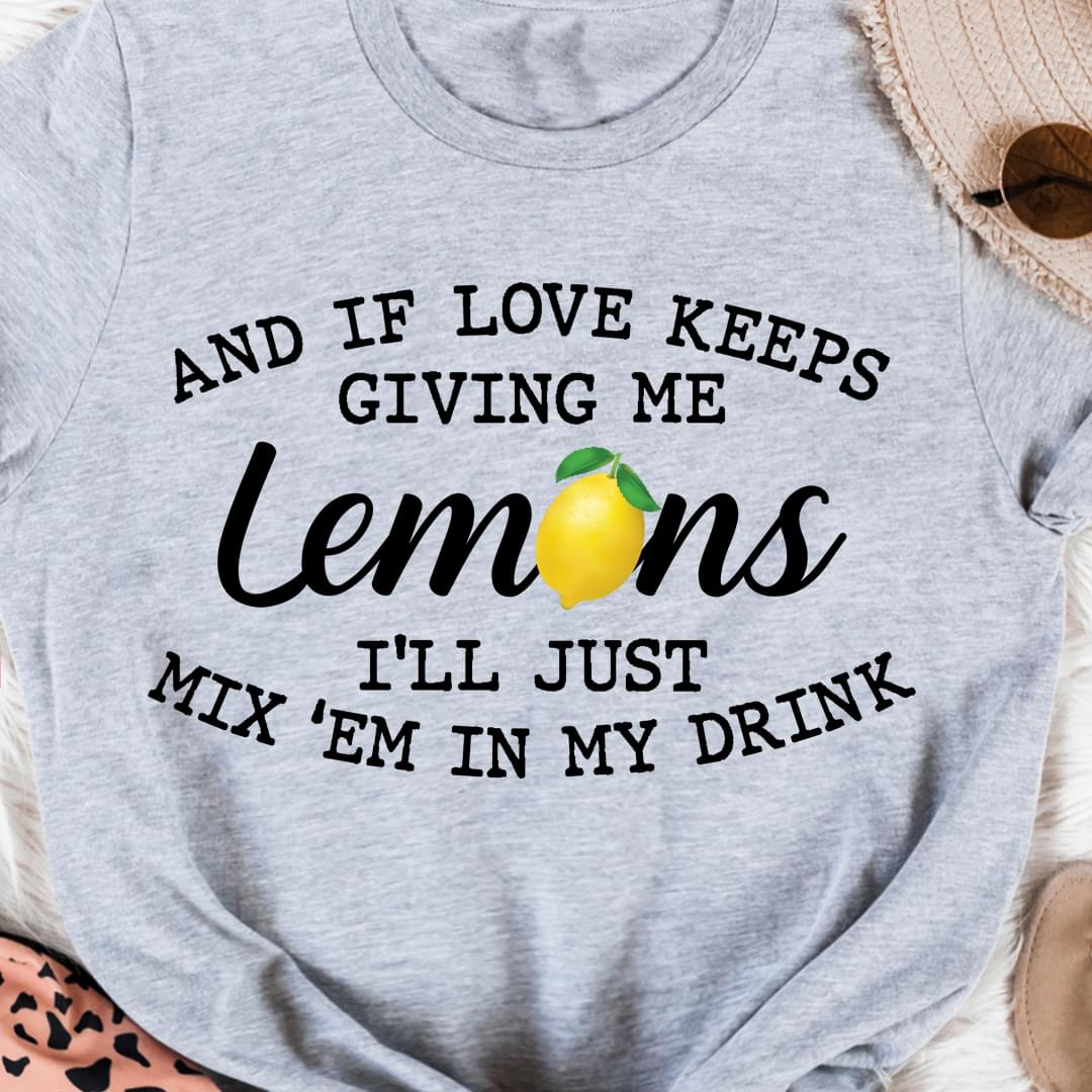 And If Love Keeps Giving Me Lemons I'll Just Mix Em In My Drink Shirt And If Love Keeps Giving Me Lemons I'll Just Mix Em In My Drink Shirt