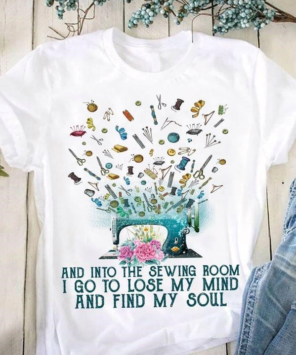And Into The Sewing Room I Go To Lose My Mind And Find My Soul Shirt And Into The Sewing Room I Go To Lose My Mind And Find My Soul Shirt