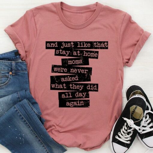 And Just Like That Stay At Home Moms Were Never Asked What They Did All Day Again Quote Mother Family Shirt