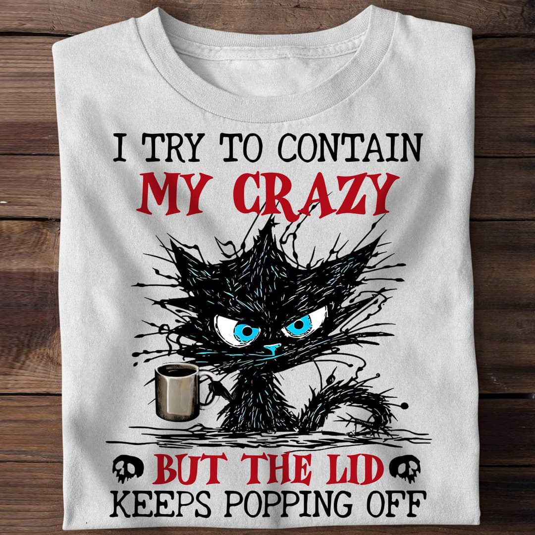 Angry Coffee Cat, I try To Contain My Crazy But The Lid Keeps Popping Off Shirt Angry Coffee Cat, I try To Contain My Crazy But The Lid Keeps Popping Off Shirt