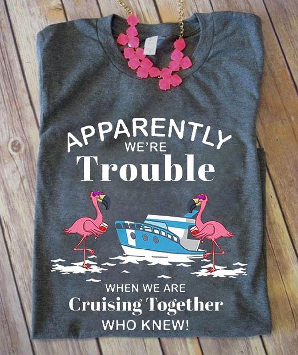 Apparently We're Trouble When We Are Cruising Shirt Apparently We're Trouble When We Are Cruising Shirt