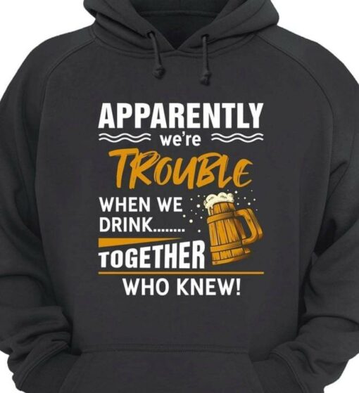 Apparently We’re Trouble When We Drink Together Who Knew Beer Shirt