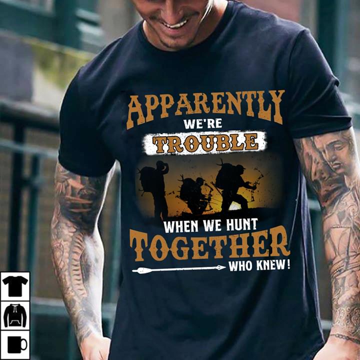 Apparently We're Trouble When We Hunt Togetther Who Knew Shirt Apparently We're Trouble When We Hunt Togetther Who Knew Shirt