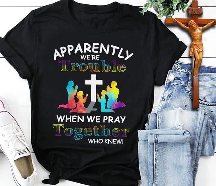 Apparently We're Trouble When We Pray Together Who Knew Family God Jesus Shirt Apparently We're Trouble When We Pray Together Who Knew Family God Jesus Shirt