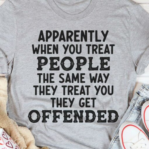 Apparently When You Treat People The Same Way They Treat You They Get Offended Shirt