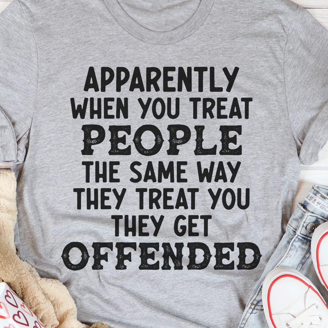 Apparently When You Treat People The Same Way They Treat You They Get Offended Shirt Apparently When You Treat People The Same Way They Treat You They Get Offended Shirt