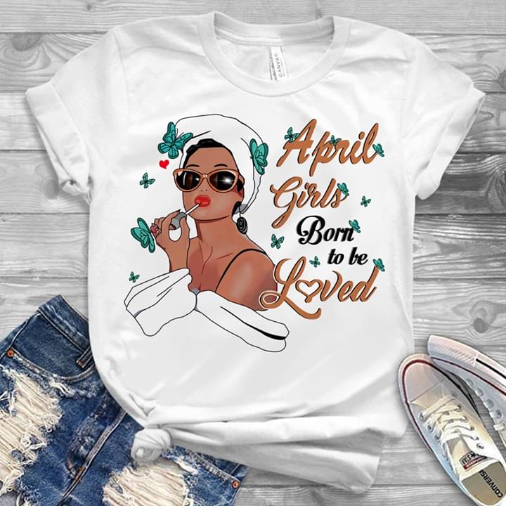 April Girls Born To Be Loved Shirt April Girls Born To Be Loved Shirt