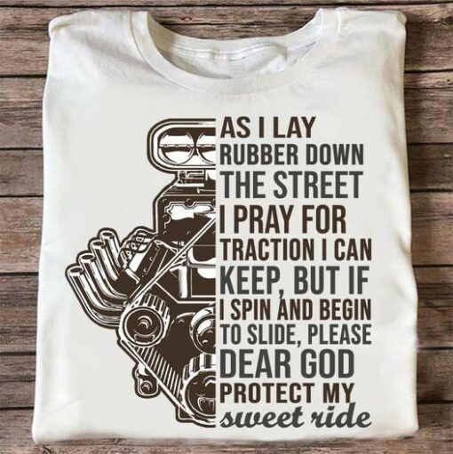 As I Lay Rubber Down The Street I Pray For Traction I Can Keep, But If I Spin And Begin To Slide, Please Dear God Protect My Sweet Ride, Hot Rods Shirt