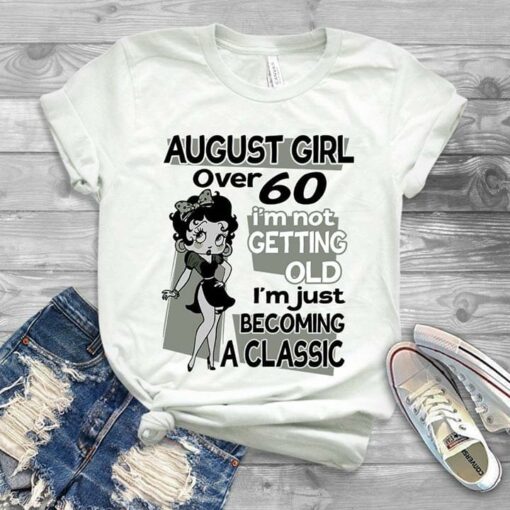 August Girl Over 60 I’m Not Getting Old I’m Just Becoming A Classic Shirt