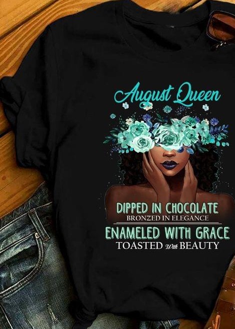August Queen Dipped In Chocolate Bronzed In Elegance Enameled With Grace Toasted With Beauty Lady And Flowers Shirt August Queen Dipped In Chocolate Bronzed In Elegance Enameled With Grace Toasted With Beauty Lady And Flowers Shirt
