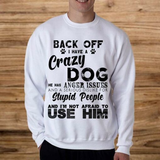 Back Off I Have A Crazy Dog He Has Anger Issues And A Serious Dislike For Stupid People Shirt