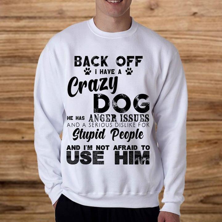 Back Off I Have A Crazy Dog He Has Anger Issues And A Serious Dislike For Stupid People Shirt Back Off I Have A Crazy Dog He Has Anger Issues And A Serious Dislike For Stupid People Shirt