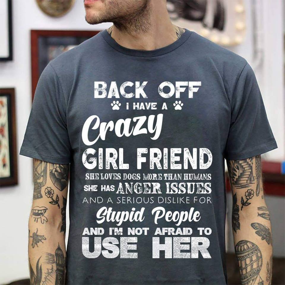 Back Off I Have A Crazy Girl Friend She Loves Dogs More Than Humans She Has Anger Issues Shirt Back Off I Have A Crazy Girl Friend She Loves Dogs More Than Humans She Has Anger Issues Shirt