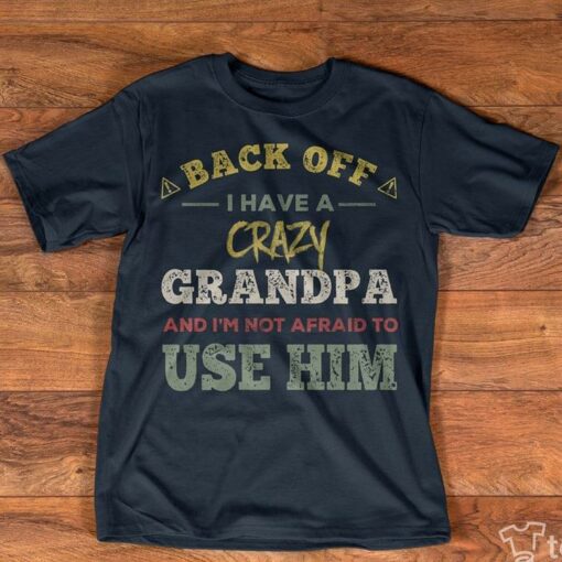 Back Off I Have A Crazy Grandpa And I’m Not Afraid To Use Him Shirt