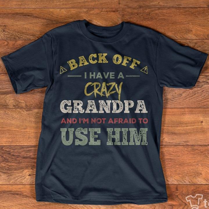 Back Off I Have A Crazy Grandpa And I'm Not Afraid To Use Him Shirt Back Off I Have A Crazy Grandpa And I'm Not Afraid To Use Him Shirt
