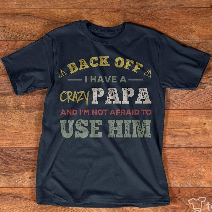 Back Off I Have A Crazy Papa And I'm Not Afraid To Use Him Shirt Back Off I Have A Crazy Papa And I'm Not Afraid To Use Him Shirt