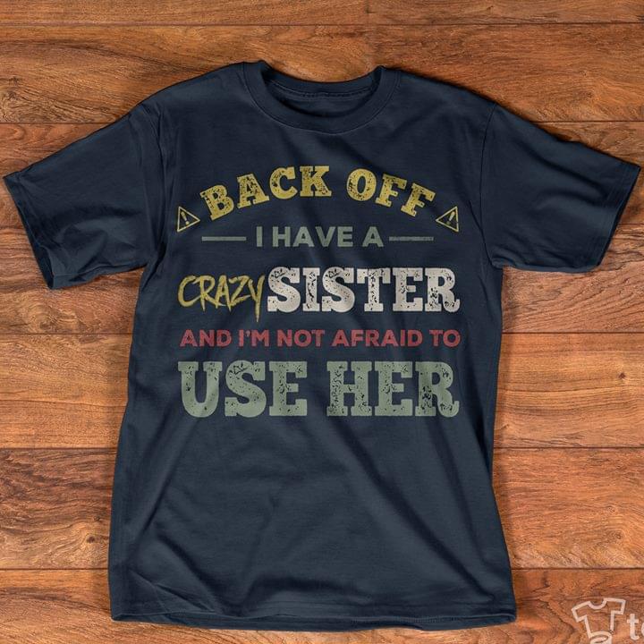 Back Off I Have A Crazy Sister And I'm Not Afraid To Use Her Shirt Back Off I Have A Crazy Sister And I'm Not Afraid To Use Her Shirt