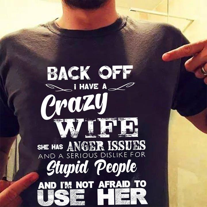Back Off I Have A Crazy Wife She Has Anger Issues And A Serious Dislike For Stupid People Shirt Back Off I Have A Crazy Wife She Has Anger Issues And A Serious Dislike For Stupid People Shirt