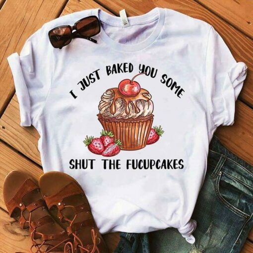 Baker I Just Baked You Some Shut The Fucupcakes Shirt