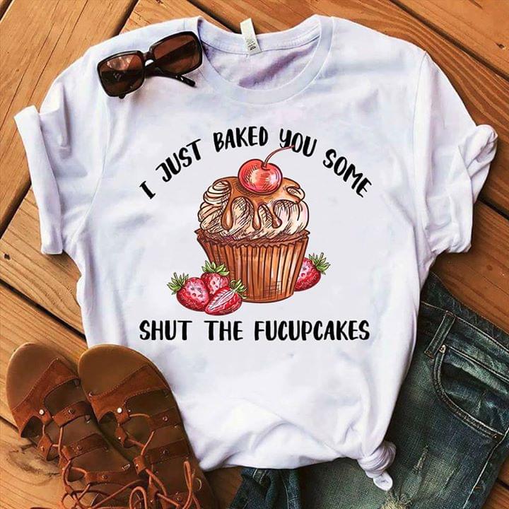 Baker I Just Baked You Some Shut The Fucupcakes Shirt Baker I Just Baked You Some Shut The Fucupcakes Shirt