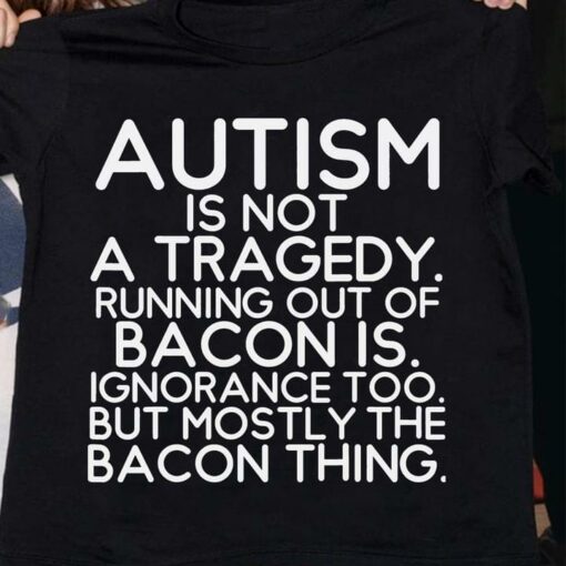 Basic Autism Is Not A Tragedy Running Out Of Bacon Is Ignorance Too Quote Shirt