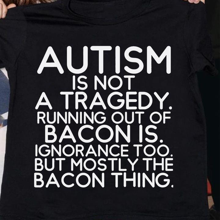Basic Autism Is Not A Tragedy Running Out Of Bacon Is Ignorance Too Quote Shirt Basic Autism Is Not A Tragedy Running Out Of Bacon Is Ignorance Too Quote Shirt