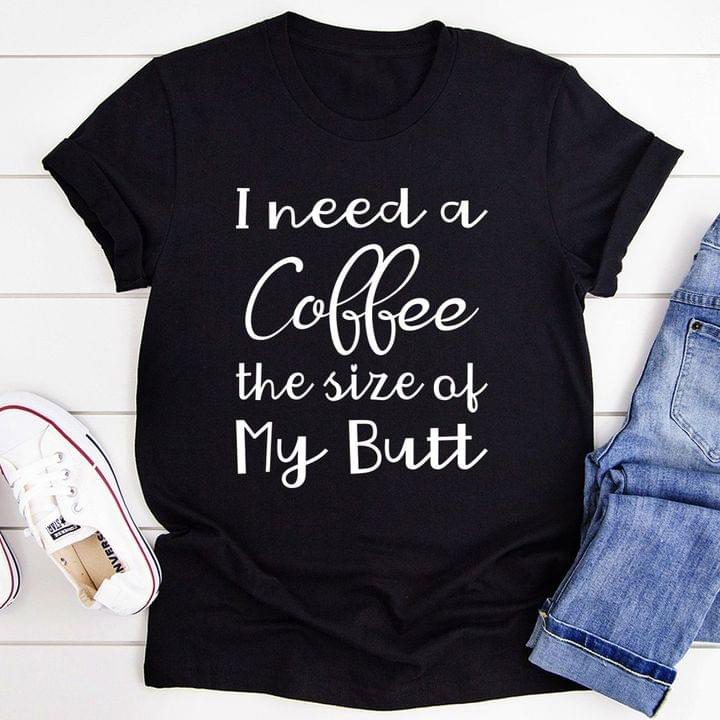 Basic I Need A Coffee The Size Of My Butt Quote Shirt Basic I Need A Coffee The Size Of My Butt Quote Shirt
