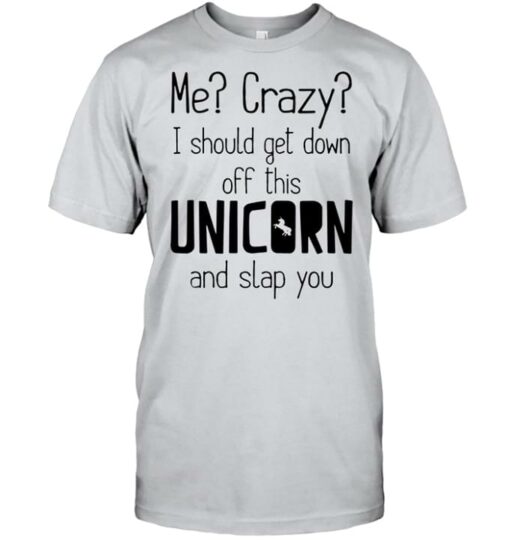 Basic Me Crazy I Should Get Down Off This Unicorn And Slap You Shirt