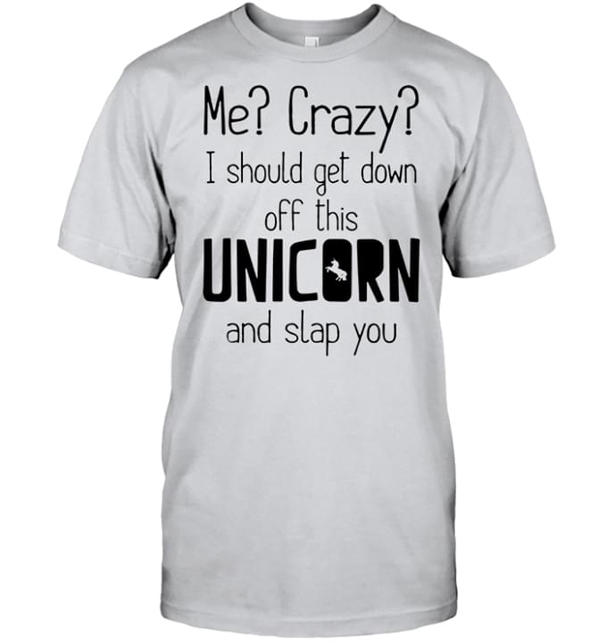 Basic Me Crazy I Should Get Down Off This Unicorn And Slap You Shirt Basic Me Crazy I Should Get Down Off This Unicorn And Slap You Shirt