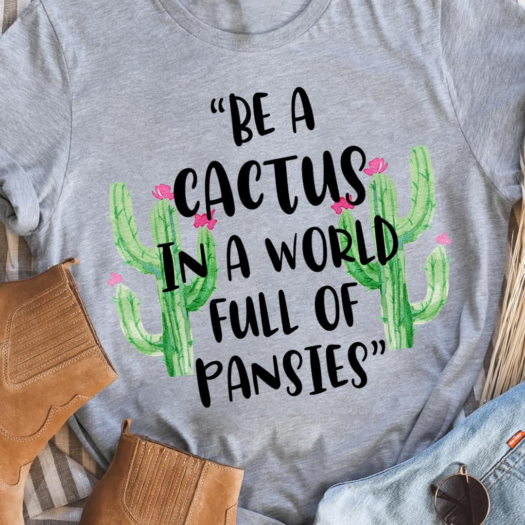 Be A Cactus In A World Full Of Pansies Painted Castuses Shirt Be A Cactus In A World Full Of Pansies Painted Castuses Shirt