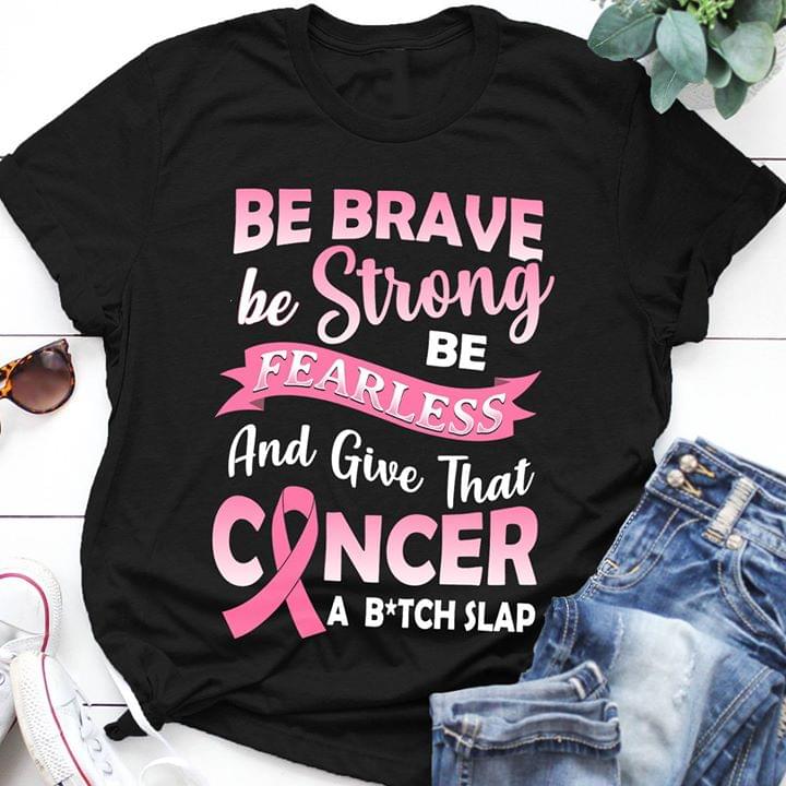 Be Brave Be Strong Be Fearless And Give That Cancer A Bitch Slap Shirt Be Brave Be Strong Be Fearless And Give That Cancer A Bitch Slap Shirt
