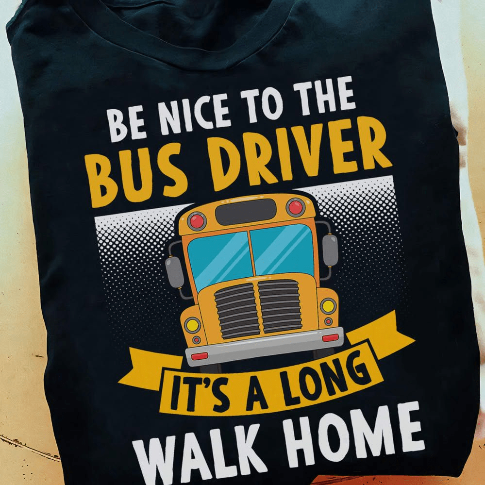 Be nice to the Bus Driver it's a long Walk Home T-Shirt Be nice to the Bus Driver it's a long Walk Home T-Shirt
