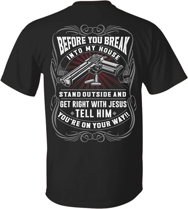 Before You Break Into My House Stand Outside And Get Right With Jesus Tell Him You Are On Your Way Shirt Before You Break Into My House Stand Outside And Get Right With Jesus Tell Him You Are On Your Way Shirt