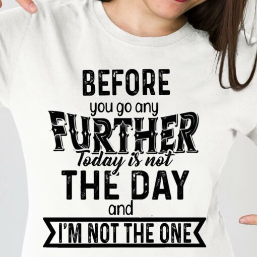 Before You Go Any Further Today Is Not The Day T-Shirt Sweatshirt Hoodie