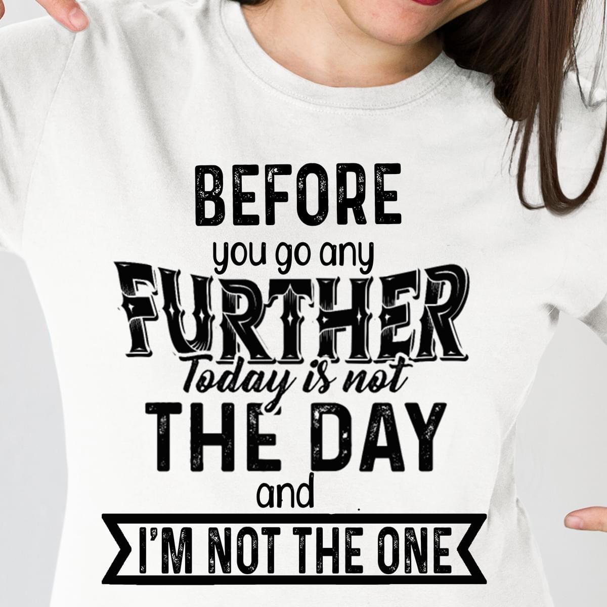 Before You Go Any Further Today Is Not The Day T-Shirt Sweatshirt Hoodie Before You Go Any Further Today Is Not The Day T-Shirt Sweatshirt Hoodie