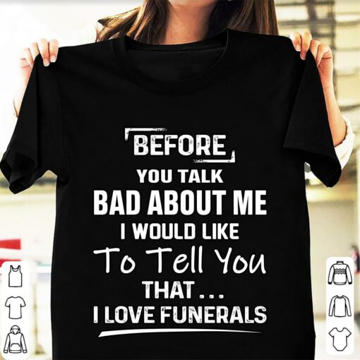 Before You Talk Bad About Me I Would Like To Tell You That I Love Funerals Shirt