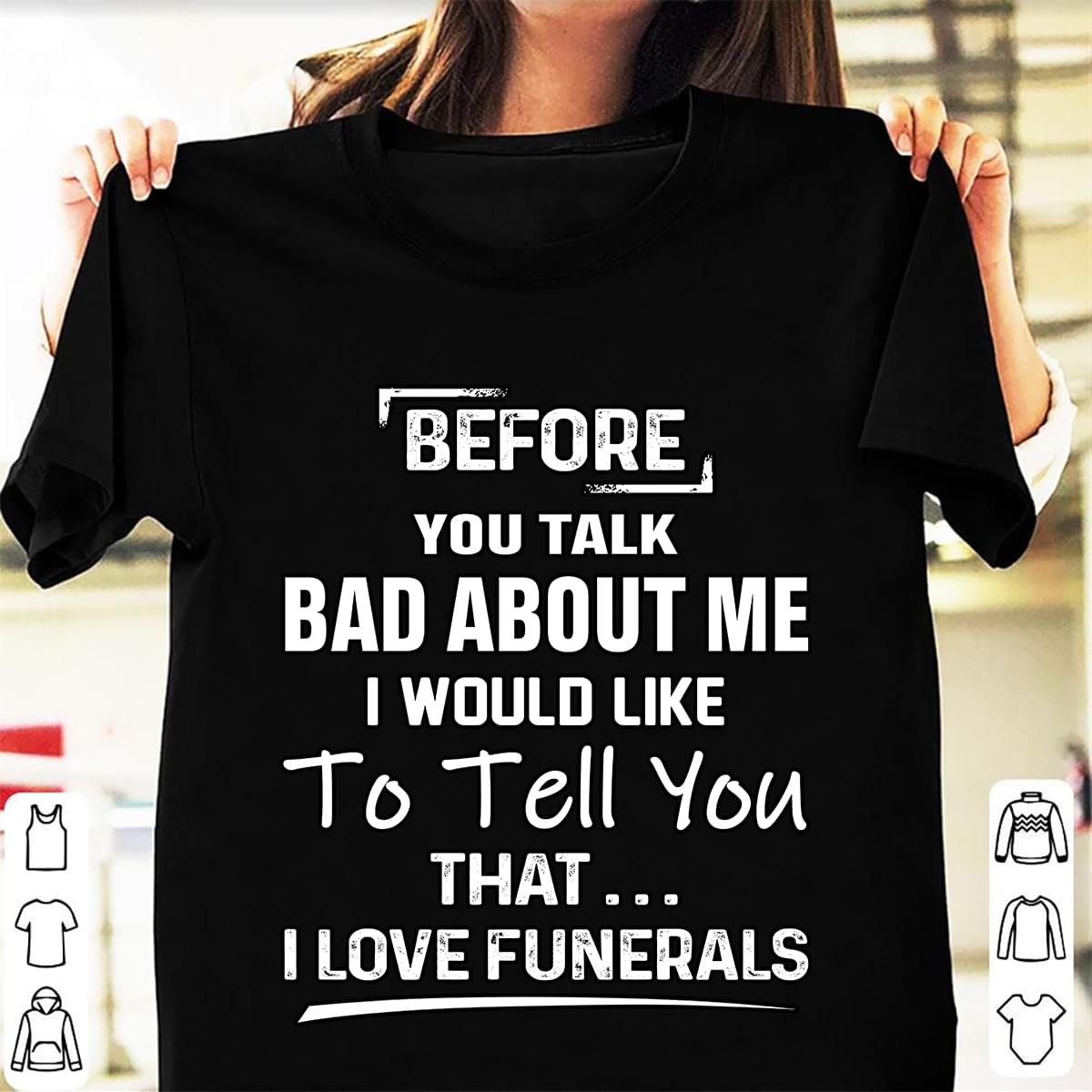 Before You Talk Bad About Me I Would Like To Tell You That I Love Funerals Shirt Before You Talk Bad About Me I Would Like To Tell You That I Love Funerals Shirt