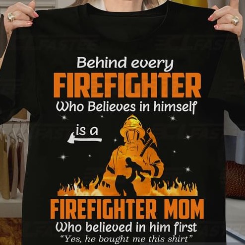 Behind Every Firefighter Is A Firefighter Mom Believe in Him First Family Love Support Mother's Day Shirt Behind Every Firefighter Is A Firefighter Mom Believe in Him First Family Love Support Mother's Day Shirt