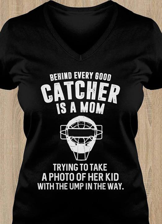 Behind Every Good Catcher Is A Mom Trying To Take A Photo Of Her Kid With The Ump In The Way Shirt Behind Every Good Catcher Is A Mom Trying To Take A Photo Of Her Kid With The Ump In The Way Shirt
