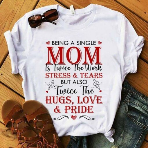 Being A Single Mom Is Twice The Work Stress And Tears But Also Twice The Hugs Love And Pride Heart Shirt