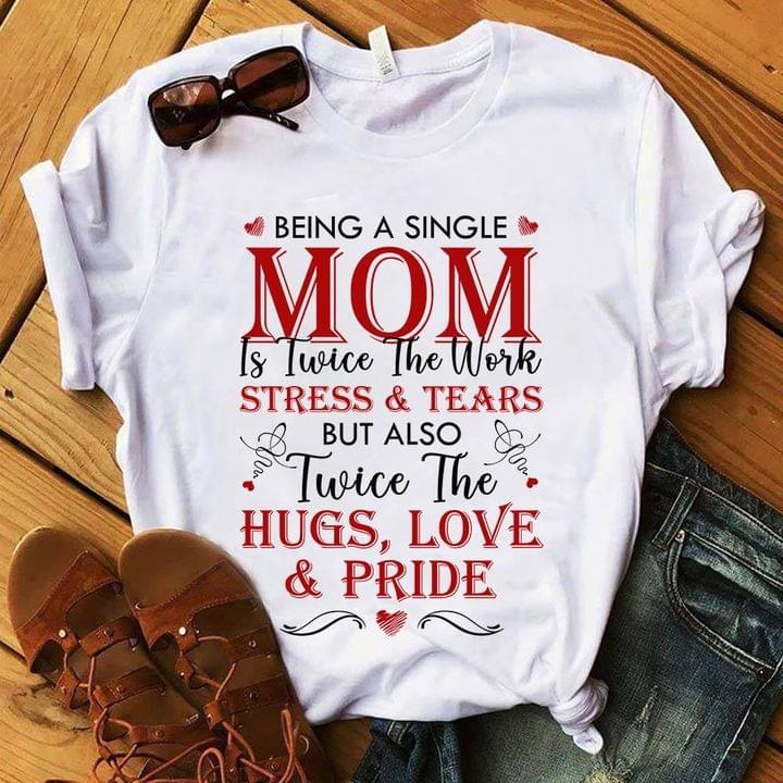 Being A Single Mom Is Twice The Work Stress And Tears But Also Twice The Hugs Love And Pride Heart Shirt Being A Single Mom Is Twice The Work Stress And Tears But Also Twice The Hugs Love And Pride Heart Shirt