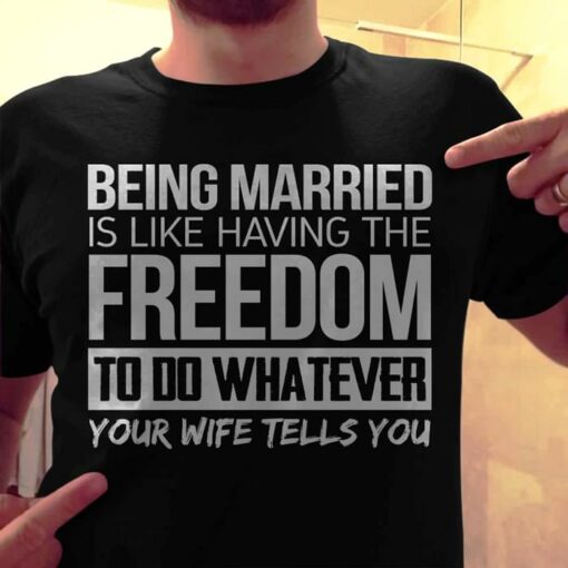 Being Married Is Like Having The Freedom To Do Whatever Your Wife Tells You Shirt