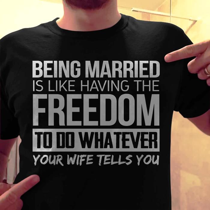 Being Married Is Like Having The Freedom To Do Whatever Your Wife Tells You Shirt Being Married Is Like Having The Freedom To Do Whatever Your Wife Tells You Shirt